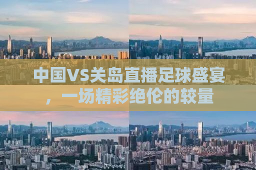 中国VS关岛直播足球盛宴，一场精彩绝伦的较量