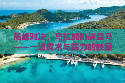 巅峰对决，马拉加挑战皇马——一场战术与实力的较量