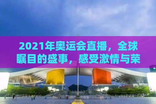 2021年奥运会直播，全球瞩目的盛事，感受激情与荣耀的时刻