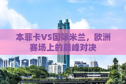 本菲卡VS国际米兰，欧洲赛场上的巅峰对决