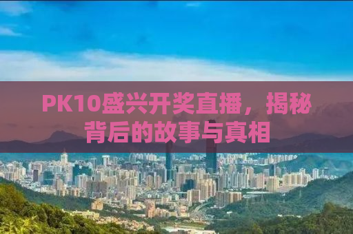 PK10盛兴开奖直播，揭秘背后的故事与真相