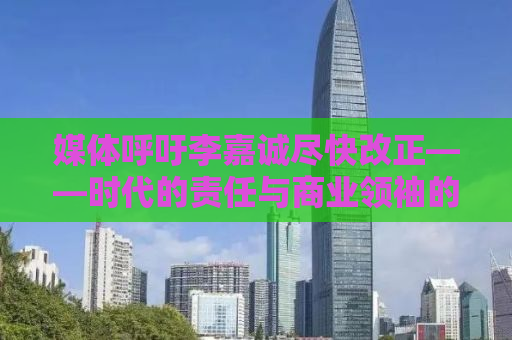 媒体呼吁李嘉诚尽快改正——时代的责任与商业领袖的担当