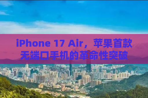 iPhone 17 Air，苹果首款无端口手机的革命性突破