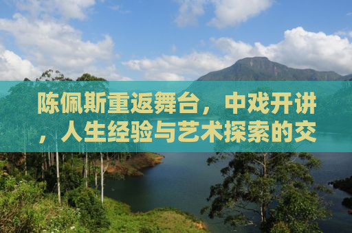 陈佩斯重返舞台，中戏开讲，人生经验与艺术探索的交融