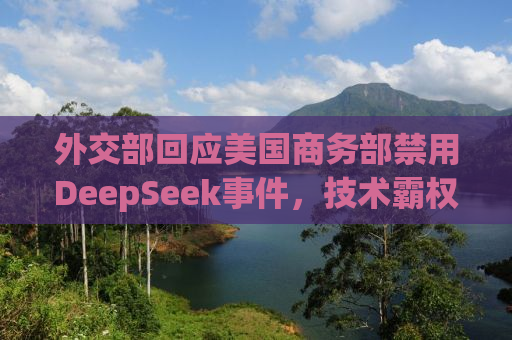 外交部回应美国商务部禁用DeepSeek事件，技术霸权主义的警示