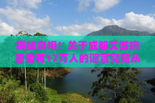 揭秘真相！关于成都艾滋病患者有17万人的谣言究竟从何而来？