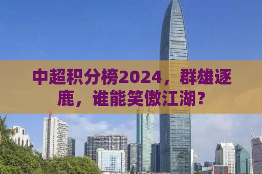 中超积分榜2024，群雄逐鹿，谁能笑傲江湖？