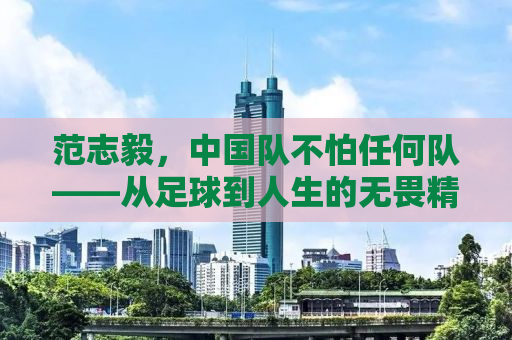 范志毅，中国队不怕任何队——从足球到人生的无畏精神